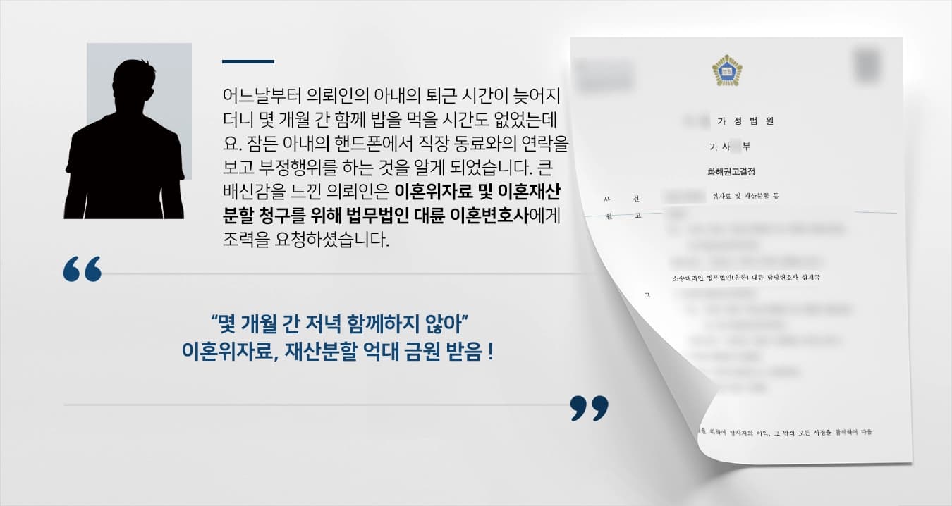 어느날부터 의뢰인의 아내의 퇴근 시간이 늦어지더니 몇 개월 간 함께 밥을 먹을 시간도 없었는데요. 잠든 아내의 핸드폰에서 직장 동료와의 연락을 보고 부정행위를 하는 것을 알게 되었습니다. 큰 배신감을 느낀 의뢰인은 이혼위자료 및 이혼재산분할 청구를 위해 법무법인 대륜 이혼변호사에게 조력을 요청하셨습니다. 